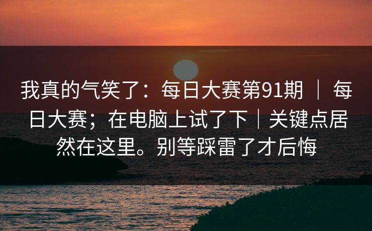 我真的气笑了:每日大赛第91期 | 每日大赛;在电脑上试了下|关键点居然在这里。别等踩雷了才后悔 第1张 我真的气笑了:每日大赛第91期 | 每日大赛;在电脑上试了下|关键点居然在这里。别等踩雷了才后悔 第1张