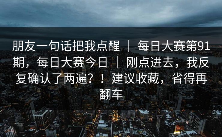 朋友一句话把我点醒 ｜ 每日大赛第91期，每日大赛今日 刚点进去，我反复确认了两遍？！建议收藏，省得再翻车  第1张
