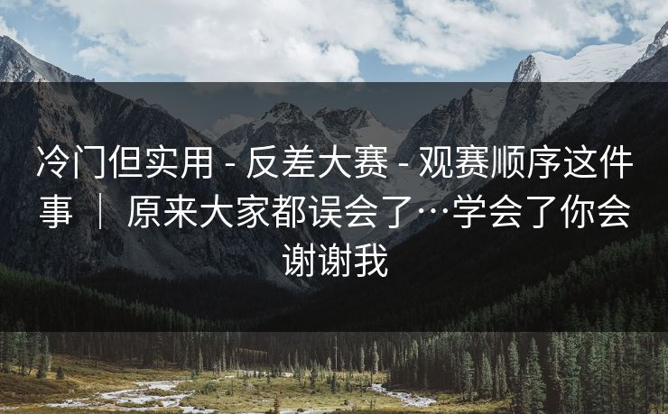 冷门但实用 - 反差大赛 观赛顺序这件事 ｜ 原来大家都误会了…学会了你会谢谢我  第1张