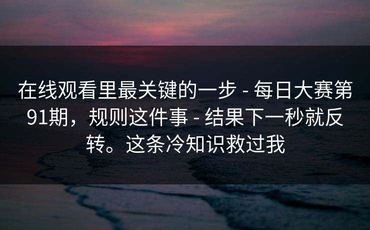 在线观看里最关键的一步 - 每日大赛第91期，规则这件事 结果下一秒就反转。这条冷知识救过我  第1张