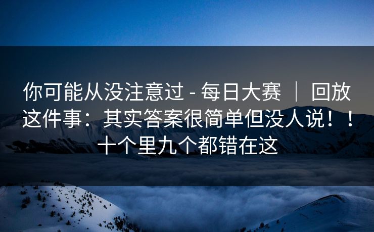 你可能从没注意过 - 每日大赛 ｜ 回放这件事：其实答案很简单但没人说！！十个里九个都错在这  第1张