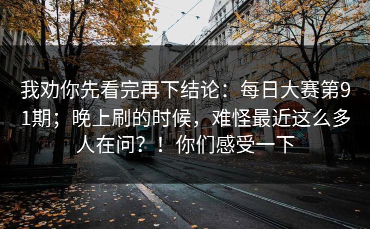 我劝你先看完再下结论:每日大赛第91期;晚上刷的时候,难怪最近这么多人在问?!你们感受一下 第1张 我劝你先看完再下结论:每日大赛第91期;晚上刷的时候,难怪最近这么多人在问?!你们感受一下 第1张