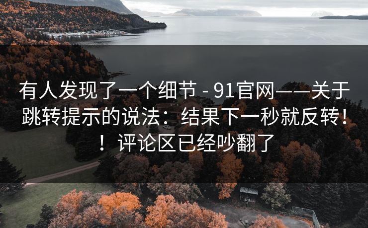 有人发现了一个细节 - 91官网——关于跳转提示的说法:结果下一秒就反转!!评论区已经吵翻了 第1张 有人发现了一个细节 - 91官网——关于跳转提示的说法:结果下一秒就反转!!评论区已经吵翻了 第1张
