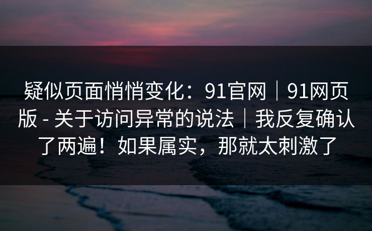 疑似页面悄悄变化:91官网|91网页版 - 关于访问异常的说法|我反复确认了两遍!如果属实,那就太刺激了 第1张 疑似页面悄悄变化:91官网|91网页版 - 关于访问异常的说法|我反复确认了两遍!如果属实,那就太刺激了 第1张
