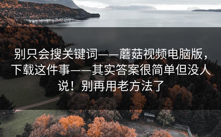 别只会搜关键词——蘑菇视频电脑版，下载这件事——其实答案很简单但没人说！别再用老方法了