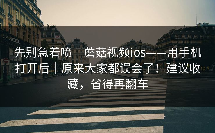 先别急着喷|蘑菇视频ios——用手机打开后|原来大家都误会了!建议收藏,省得再翻车 第1张 先别急着喷|蘑菇视频ios——用手机打开后|原来大家都误会了!建议收藏,省得再翻车 第1张