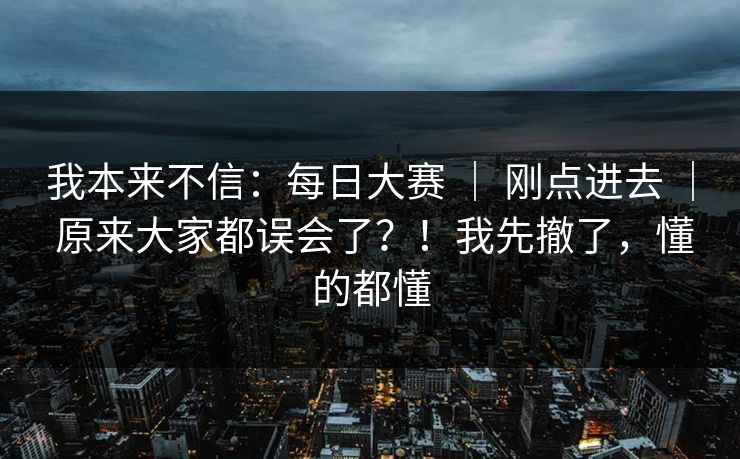 我本来不信：每日大赛 ｜ 刚点进去 ｜ 原来大家都误会了？！我先撤了，懂的都懂