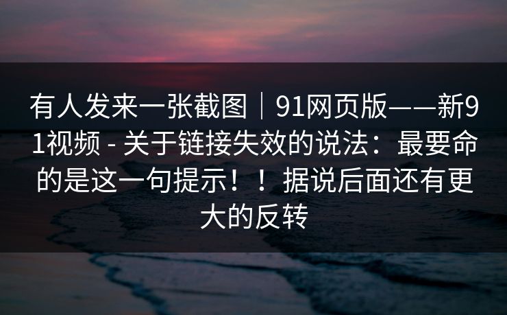 有人发来一张截图|91网页版——新91视频 - 关于链接失效的说法:最要命的是这一句提示!!据说后面还有更大的反转 第1张 有人发来一张截图|91网页版——新91视频 - 关于链接失效的说法:最要命的是这一句提示!!据说后面还有更大的反转 第1张