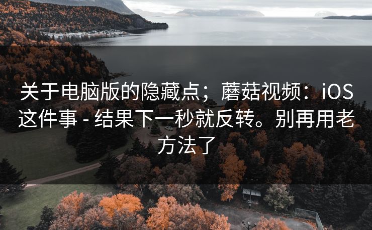 关于电脑版的隐藏点;蘑菇视频:iOS这件事 - 结果下一秒就反转。别再用老方法了 第1张 关于电脑版的隐藏点;蘑菇视频:iOS这件事 - 结果下一秒就反转。别再用老方法了 第1张