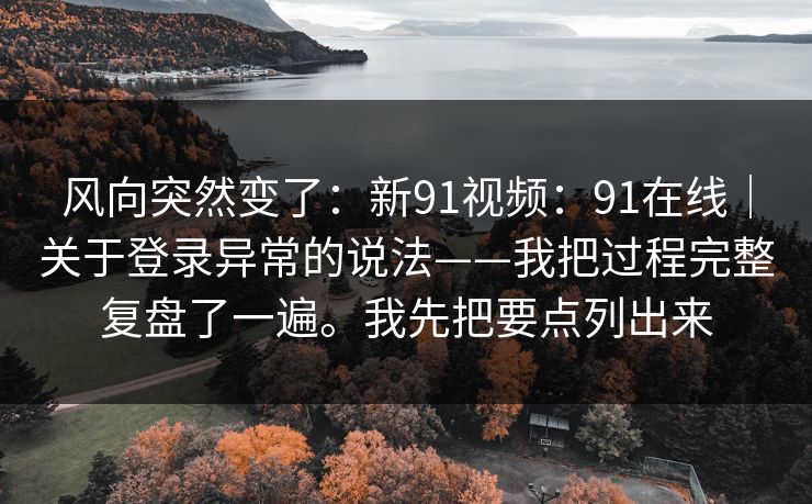 风向突然变了：新91视频：91在线｜关于登录异常的说法——我把过程完整复盘了一遍。我先把要点列出来  第1张