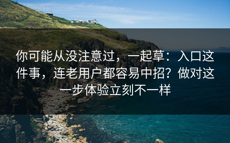 你可能从没注意过,一起草:入口这件事,连老用户都容易中招?做对这一步体验立刻不一样 第1张 你可能从没注意过,一起草:入口这件事,连老用户都容易中招?做对这一步体验立刻不一样 第1张