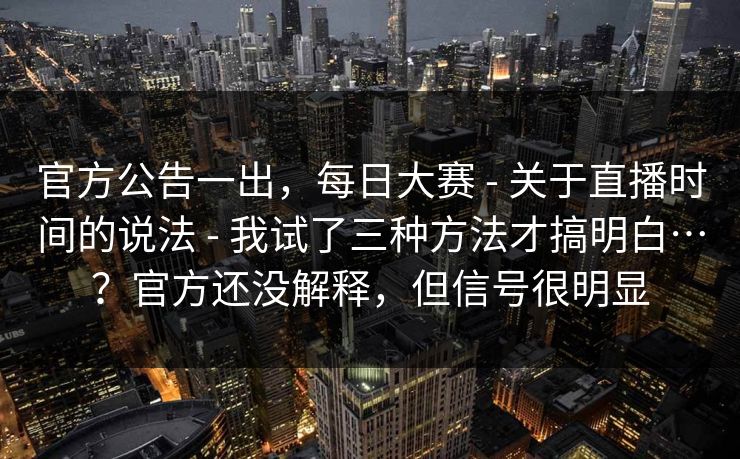 官方公告一出,每日大赛 - 关于直播时间的说法 我试了三种方法才搞明白…?官方还没解释,但信号很明显 第1张 官方公告一出,每日大赛 - 关于直播时间的说法 我试了三种方法才搞明白…?官方还没解释,但信号很明显 第1张
