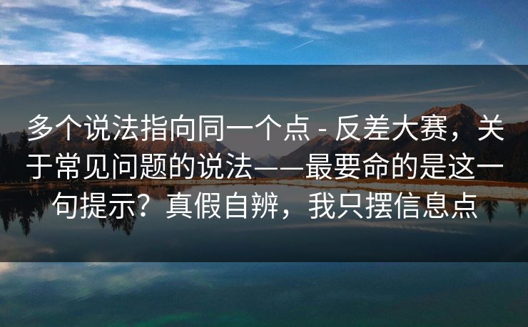 多个说法指向同一个点 - 反差大赛，关于常见问题的说法——最要命的是这一句提示？真假自辨，我只摆信息点  第1张