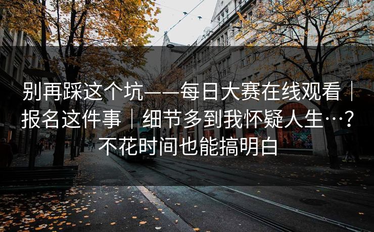 别再踩这个坑——每日大赛在线观看|报名这件事|细节多到我怀疑人生…?不花时间也能搞明白 第1张 别再踩这个坑——每日大赛在线观看|报名这件事|细节多到我怀疑人生…?不花时间也能搞明白 第1张
