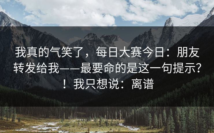 我真的气笑了,每日大赛今日:朋友转发给我——最要命的是这一句提示?!我只想说:离谱 第1张 我真的气笑了,每日大赛今日:朋友转发给我——最要命的是这一句提示?!我只想说:离谱 第1张