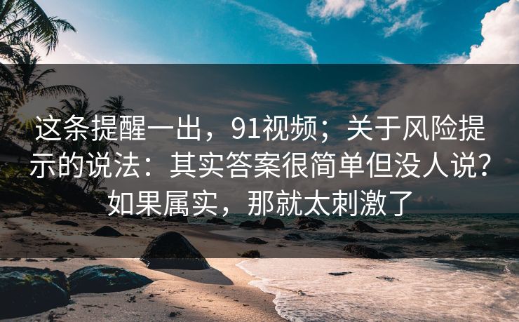 这条提醒一出,91视频;关于风险提示的说法:其实答案很简单但没人说?如果属实,那就太刺激了 第1张 这条提醒一出,91视频;关于风险提示的说法:其实答案很简单但没人说?如果属实,那就太刺激了 第1张