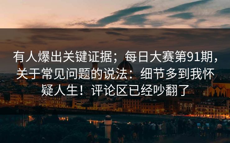 有人爆出关键证据；每日大赛第91期，关于常见问题的说法：细节多到我怀疑人生！评论区已经吵翻了  第1张