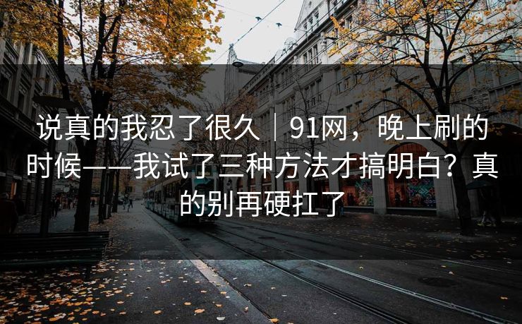 说真的我忍了很久｜91网，晚上刷的时候——我试了三种方法才搞明白？真的别再硬扛了  第1张