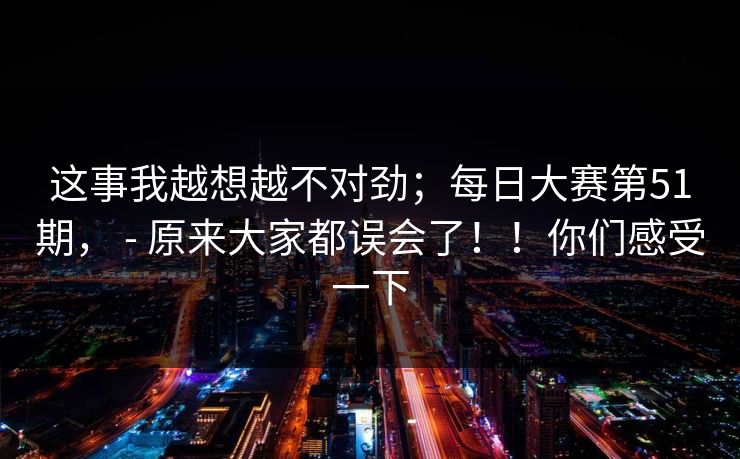 这事我越想越不对劲；每日大赛第51期， - 原来大家都误会了！！你们感受一下  第1张