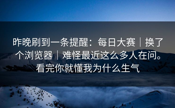 昨晚刷到一条提醒:每日大赛|换了个浏览器|难怪最近这么多人在问。看完你就懂我为什么生气 第1张 昨晚刷到一条提醒:每日大赛|换了个浏览器|难怪最近这么多人在问。看完你就懂我为什么生气 第1张
