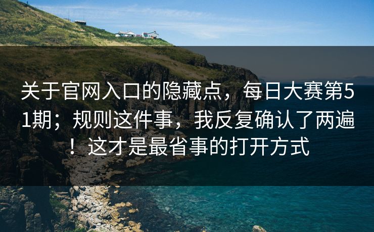 关于官网入口的隐藏点，每日大赛第51期；规则这件事，我反复确认了两遍！这才是最省事的打开方式  第1张