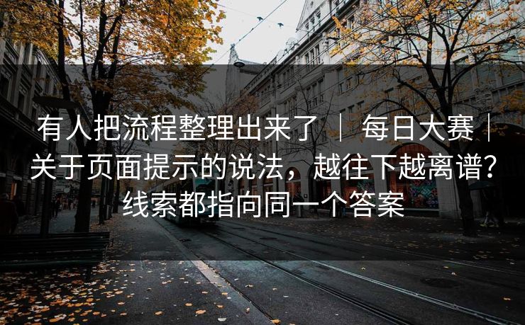 有人把流程整理出来了 ｜ 每日大赛｜关于页面提示的说法，越往下越离谱？线索都指向同一个答案  第1张