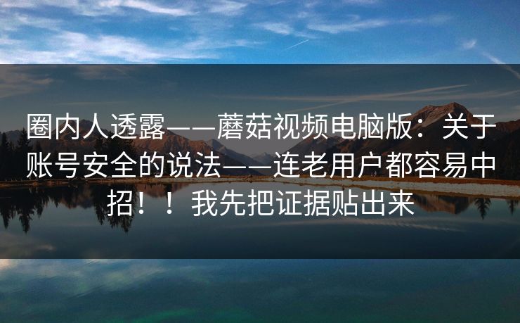 圈内人透露——蘑菇视频电脑版：关于账号安全的说法——连老用户都容易中招！！我先把证据贴出来