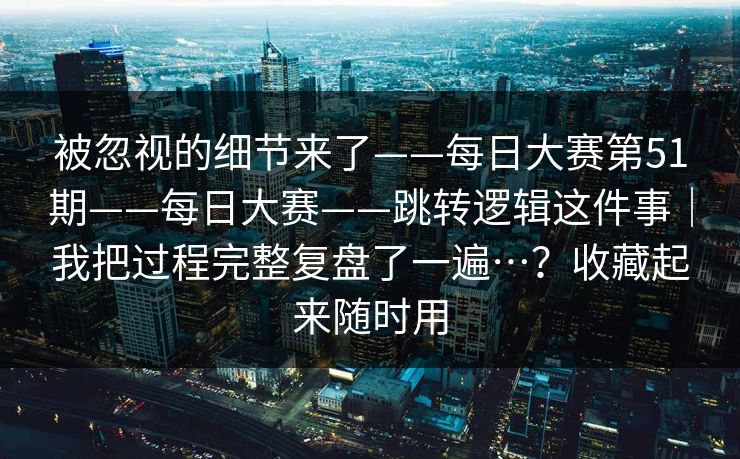 被忽视的细节来了——每日大赛第51期——每日大赛——跳转逻辑这件事｜我把过程完整复盘了一遍…？收藏起来随时用