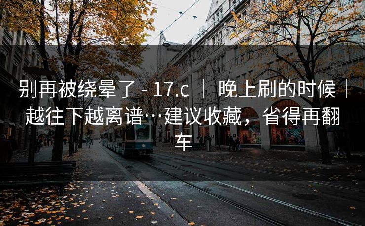 别再被绕晕了 - 17.c ｜ 晚上刷的时候｜越往下越离谱…建议收藏，省得再翻车