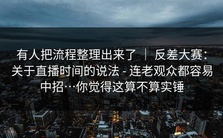 有人把流程整理出来了 ｜ 反差大赛：关于直播时间的说法 - 连老观众都容易中招…你觉得这算不算实锤  第1张