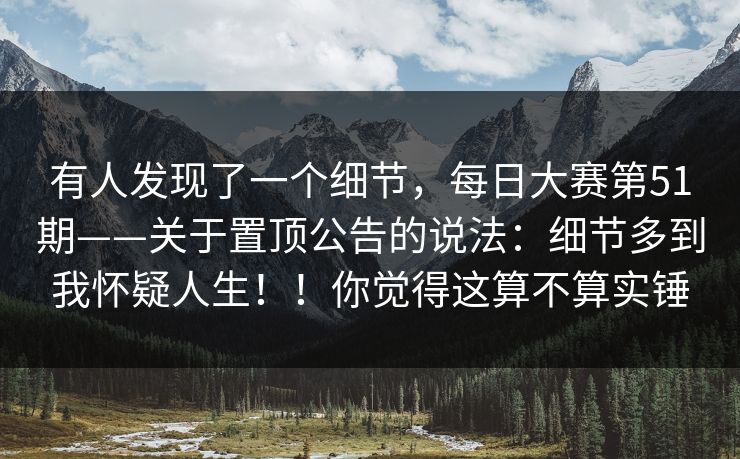 有人发现了一个细节，每日大赛第51期——关于置顶公告的说法：细节多到我怀疑人生！！你觉得这算不算实锤  第1张
