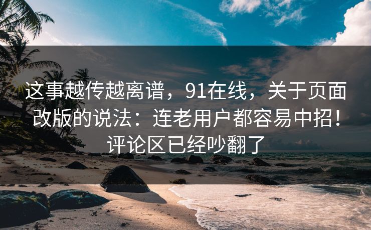 这事越传越离谱，91在线，关于页面改版的说法：连老用户都容易中招！评论区已经吵翻了