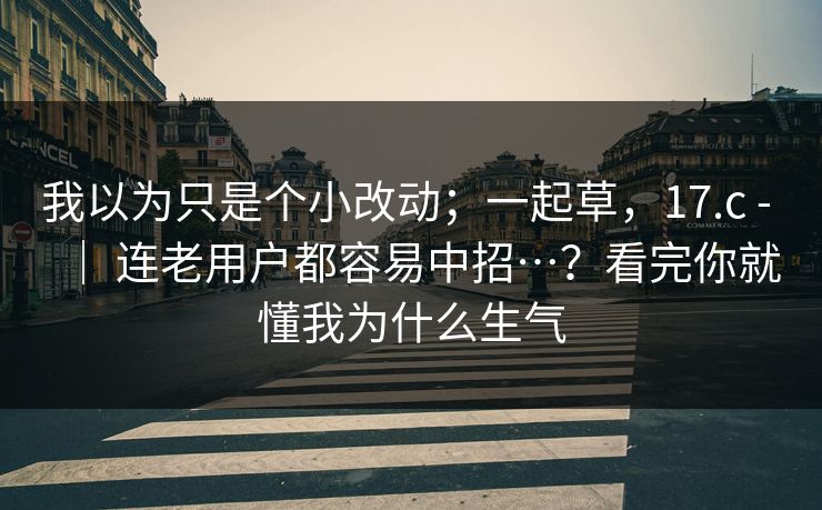 我以为只是个小改动；一起草，17.c - ｜ 连老用户都容易中招…？看完你就懂我为什么生气
