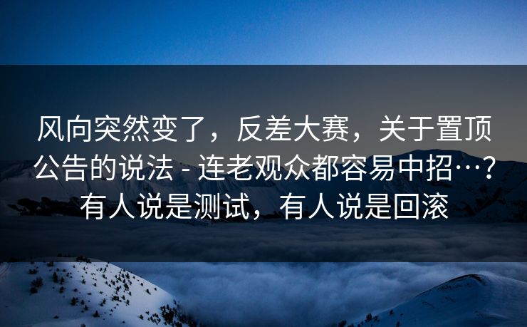 风向突然变了，反差大赛，关于置顶公告的说法 - 连老观众都容易中招…？有人说是测试，有人说是回滚