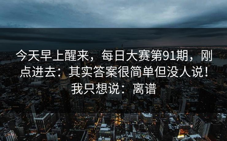 今天早上醒来，每日大赛第91期，刚点进去：其实答案很简单但没人说！我只想说：离谱