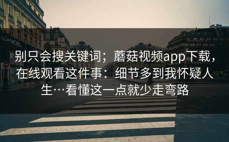 别只会搜关键词；蘑菇视频app下载，在线观看这件事：细节多到我怀疑人生…看懂这一点就少走弯路  第1张