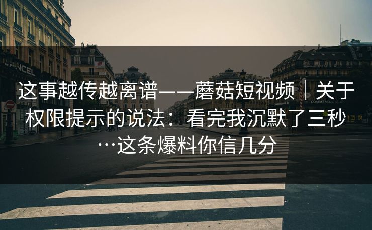 这事越传越离谱——蘑菇短视频｜关于权限提示的说法：看完我沉默了三秒…这条爆料你信几分  第1张