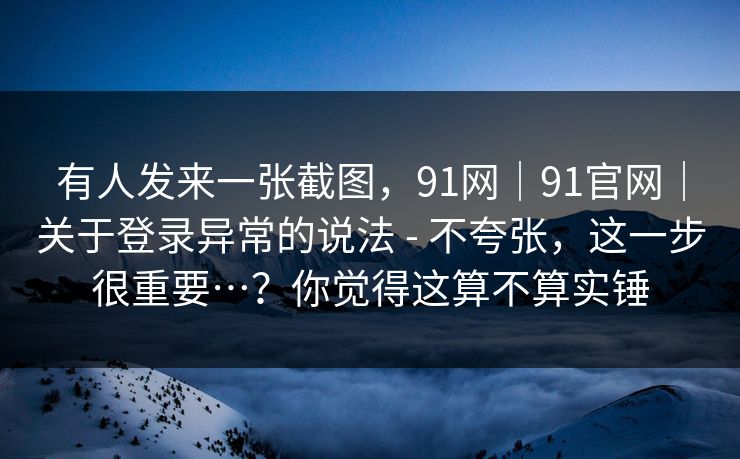 有人发来一张截图，91网｜91官网｜关于登录异常的说法 - 不夸张，这一步很重要…？你觉得这算不算实锤  第1张