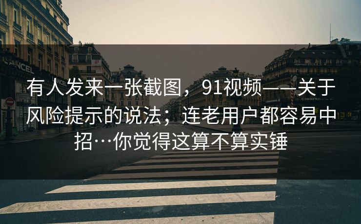 有人发来一张截图，91视频——关于风险提示的说法；连老用户都容易中招…你觉得这算不算实锤