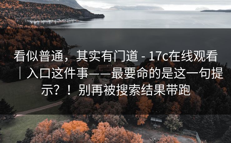 看似普通，其实有门道 - 17c在线观看｜入口这件事——最要命的是这一句提示？！别再被搜索结果带跑