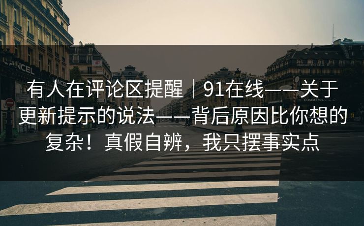 有人在评论区提醒｜91在线——关于更新提示的说法——背后原因比你想的复杂！真假自辨，我只摆事实点